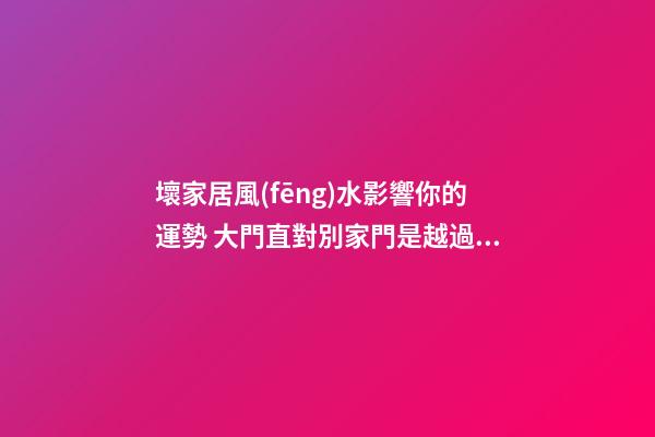 壞家居風(fēng)水影響你的運勢 大門直對別家門是越過越窮的屋宅風(fēng)水